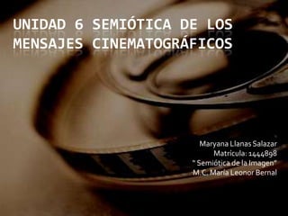UNIDAD 6 SEMIÓTICA DE LOS
MENSAJES CINEMATOGRÁFICOS




                       Maryana Llanas Salazar
                          Matrícula: 1444898
                    “ Semiótica de la Imagen”
                    M.C. María Leonor Bernal
 