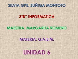 SILVIA GPE. ZUÑIGA MONTOTO

     3°B” INFORMATICA

MAESTRA. MARGARITA ROMERO

     MATERIA: G.A.E.M.


      UNIDAD 6
 