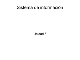 Sistema de información
Unidad 6
 