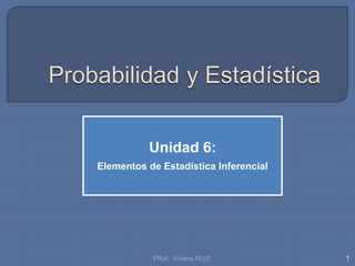 1
PRof.: Viviana RUIZ
Unidad 6:
Elementos de Estadística Inferencial
 