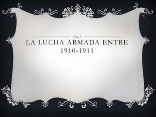 LA LUCHA ARMADA ENTRE
       1910-1911
 