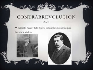 CONTRARREVOLUCIÓN

 Bernardo Reyes y Félix Cuavas se levantaron en armas para
derrocar a Madero
 