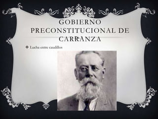 GOBIERNO
   PRECONSTITUCIONAL DE
        CARRANZA
 Lucha entre caudillos
 