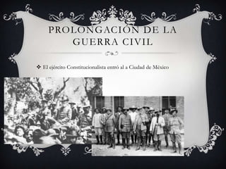 PROLONGACIÓN DE LA
        GUERRA CIVIL

 El ejército Constitucionalista entró al a Ciudad de México
 