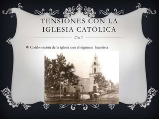 TENSIONES CON LA
         IGLESIA CATÓLICA

 Colaboración de la iglesia con el régimen huertista
 