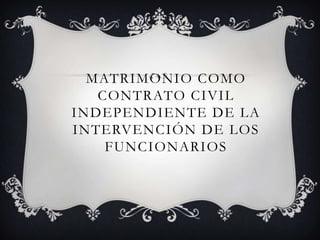 MATRIMONIO COMO
   CONTRATO CIVIL
INDEPENDIENTE DE LA
INTERVENCIÓN DE LOS
    FUNCIONARIOS
 