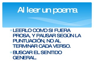 Al leer un poema LEERLO COMO SI FUERA PROSA, Y PAUSAR SEGÚN LA PUNTUACIÓN, NO AL TERMINAR CADA VERSO. BUSCAR EL SENTIDO GENERAL. 