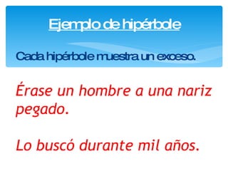 Ejemplo de hipérbole Cada hipérbole muestra un  exceso . Érase  un hombre a una nariz pegado . Lo buscó durante mil años. 