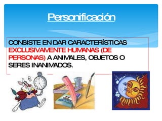 Personificación CONSISTE EN DAR CARACTERÍSTICAS  EXCLUSIVAMENTE   HUMANAS   (DE PERSONAS)   A ANIMALES, OBJETOS O SERES INANIMADOS.   