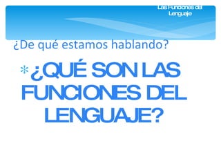 Las Funciones del Lenguaje ¿QUÉ SON LAS FUNCIONES DEL LENGUAJE? ¿De qué estamos hablando? 