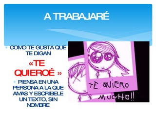 A TRABAJAR… COMO TE GUSTA QUE TE DIGAN «TE QUIERO…» PIENSA EN UNA PERSONA A LA QUE AMAS Y ESCRIBELE UN TEXTO, SIN NOMBRE 