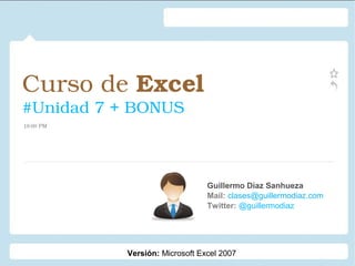 Curso de Excel 
#Unidad 7 + BONUS
Guillermo Díaz Sanhueza
Mail: clases@guillermodiaz.com
Twitter: @guillermodiaz
19:00 PM
Versión: Microsoft Excel 2007
 