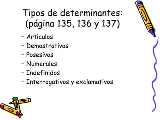 Tipos de determinantes: (página 135, 136 y 137) Artículos Demostrativos Posesivos Numerales Indefinidos Interrogativos y exclamativos 