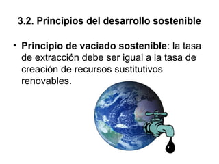 3.2. Principios del desarrollo sostenible
• Principio de vaciado sostenible: la tasa
de extracción debe ser igual a la tasa de
creación de recursos sustitutivos
renovables.
 