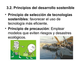 3.2. Principios del desarrollo sostenible
• Principio de selección de tecnologías
sostenibles: favorecer el uso de
tecnología más eficiente.
• Principio de precaución: Emplear
modelos que eviten riesgos y desastres
ecológicos.
 