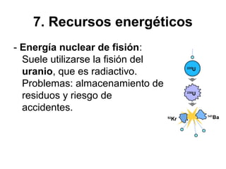 7. Recursos energéticos
- Energía nuclear de fisión:
Suele utilizarse la fisión del
uranio, que es radiactivo.
Problemas: almacenamiento de
residuos y riesgo de
accidentes.
 