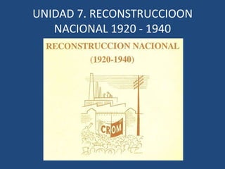 UNIDAD 7. RECONSTRUCCIOON
   NACIONAL 1920 - 1940
 