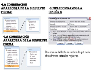 •la combinación
aparecerá de la siguiente    •Si seleccionamos la
forma:                       opción 3




 •la combinación
 aparecerá de la siguiente
 forma

                        El sentido de la flecha nos indica de qué tabla
                        obtendremos todos los registros.
 