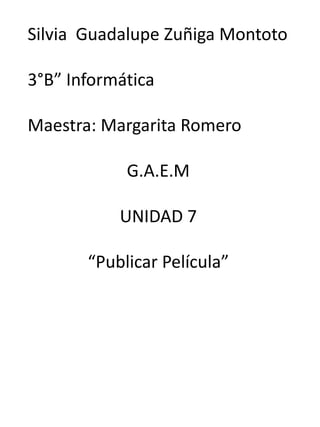 Silvia Guadalupe Zuñiga Montoto

3°B” Informática

Maestra: Margarita Romero

            G.A.E.M

           UNIDAD 7

       “Publicar Película”
 