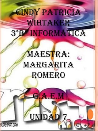 Cindy Patricia
    Wihtaker
3°B” InformátIca

   Maestra:
  Margarita
    Romero

    G.A.E.M

   UNIDAD 7
 
