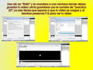 Das clic en “finish” y te mandara a una ventana donde debes
guardar tu video; ahí la guardaras con le nombre de “practica
 25”; ya solo tienes que esperar a que tu video se cargue y al
            terminar presionas F12 para ver tu video
 