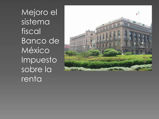 Mejoro el
sistema
fiscal
Banco de
México
Impuesto
sobre la
renta
 