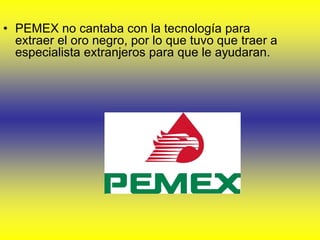 • PEMEX no cantaba con la tecnología para
  extraer el oro negro, por lo que tuvo que traer a
  especialista extranjeros p...