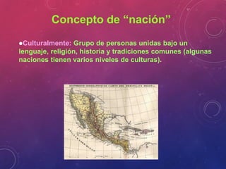 Concepto de “nación”
Culturalmente:  Grupo de personas unidas bajo un
lenguaje, religión, historia y tradiciones comunes ...