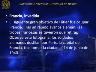 • Francia, invadida
• El siguiente gran objetivo de Hitler fue ocupar
  Francia. Tras un rápido avance alemán, las
  tropas francesas se tuvieron que retirar.
  Observa esta fotografía: los soldados
  alemanes desfilan por París, la capital de
  Francia, tras tomar la ciudad el 14 de junio de
  1940
 