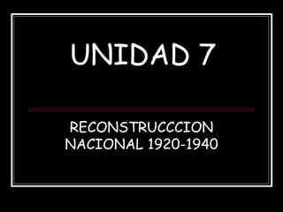 UNIDAD 7

RECONSTRUCCCION
NACIONAL 1920-1940
 