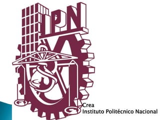 Crea
Instituto Politécnico Nacional