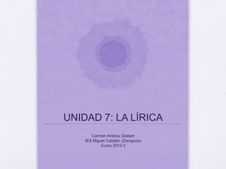 UNIDAD 7: LA LÍRICA
Carmen Andreu Gisbert
IES Miguel Catalán (Zaragoza)
Curso 2012-3
 