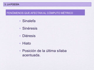 • Sinalefa
• Sinéresis
• Diéresis
• Hiato
• Posición de la última sílaba
acentuada.
FENÓMENOS QUE AFECTAN AL CÓMPUTO MÉTRICO
3. LA POESÍA
 