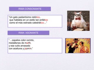 ―Un gato pedantísimo retórico,
que hablaba en un estilo tan enfático
como el más estirado catedrático…‖
RIMA CONSONANTE
RIMA ASONANTE
―…zapatos color corinto,
medallones de marfil,
y ese cutis amasado
con aceituna y jazmín.‖
 