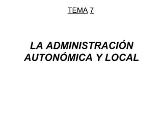 TEMA 7

LA ADMINISTRACIÓN
AUTONÓMICA Y LOCAL

 