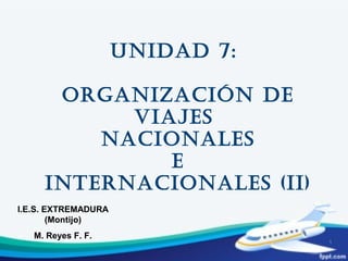 Unidad 7:
ORGaniZaCiÓn dE
ViaJES
naCiOnaLES
E
inTERnaCiOnaLES (ii)
I.E.S. EXTREMADURA
(Montijo)
M. Reyes F. F.
1
 