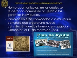 • Nombraban artículos, en los cuales se
respetaban normas de acuerdo a las
garantías individuales.
• También en él se convocaba a instaurar un
congreso que creara una nueva
constitución que fue lanzado por Ignacio
Comonfort el 11 de marzo de 1854
 