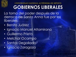 GOBIERNOS LIBERALES
La toma del poder después de la
derroca de Santa Anna fue por los
liberales:
• Benito Juárez
• Ignacio Manuel Altamirano
• Guillermo Prieto
• Melchor Ocampo
• Santos Degollado
• Ignacio Zaragoza
 