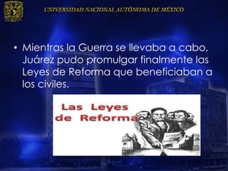• Mientras la Guerra se llevaba a cabo,
Juárez pudo promulgar finalmente las
Leyes de Reforma que beneficiaban a
los civiles.
 