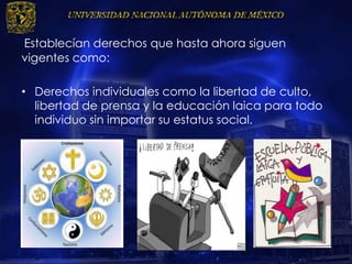 Establecían derechos que hasta ahora siguen
vigentes como:
• Derechos individuales como la libertad de culto,
libertad de prensa y la educación laica para todo
individuo sin importar su estatus social.
 