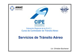 Subcentro Regional de la O.A.C.I.
Servicios de Tránsito AéreoServicios de Tránsito Aéreo
Subcentro Regional de la O.A.C.I.
Lic. Christian Buchanan
Curso de Controlador de Tránsito Aéreo
 