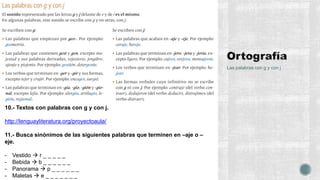 Las palabras con g y con j
10.- Textos con palabras con g y con j.
http://lenguayliteratura.org/proyectoaula/
11.- Busca sinónimos de las siguientes palabras que terminen en –aje o –
eje.
- Vestido  r _ _ _ _ _
- Bebida  b _ _ _ _ _ _
- Panorama  p _ _ _ _ _ _
- Maletas  e _ _ _ _ _ _ _
 