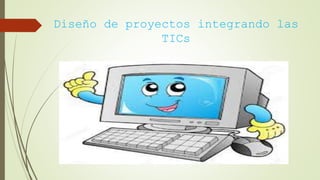 Diseño de proyectos integrando las
TICs
 