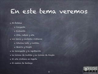 Javier Anzano Jericó
En este tema veremos
Al-Ándalus
Conquista
Evolución
Vida, cultura y arte
Los reinos y condados cristianos
Asturias, León y Castilla.
Navarra y Aragón
La reconquista y la repoblación
La Corona de Castilla y La Corona de Aragón
El arte cristiano en España
El camino de Santiago
2
 