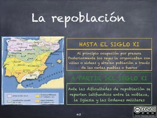 Javier Anzano Jericó
La repoblación
43
Al principio ocupación por presura
Posteriormente los reyes la organizaban con
villas o aldeas y atraían población a través
de las cartas pueblas o fueros
HASTA EL SIGLO XI
Ante las dificultades de repoblación se
reparten latifundios entre la nobleza,
la Iglesia y las órdenes militares
A PARTIR DEL SIGLO XI
 