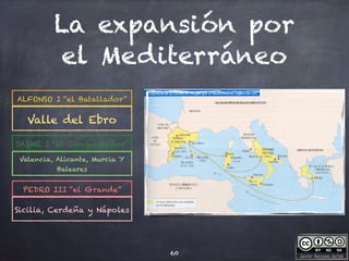 Javier Anzano Jericó
La expansión por
el Mediterráneo
60
Valle del Ebro
ALFONSO I “el Batallador”
Valencia, Alicante, Murcia Y
Baleares
JAIME I “el Conquistador”
Sicilia, Cerdeña y Nápoles
PEDRO III “el Grande”
 