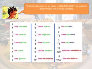 Para leer fracciones, se lee primero el NUMERADOR y después del
denominador. Observa los ejemplos.
 