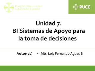 Unidad 7.
BI Sistemas de Apoyo para
la toma de decisiones
Autor(es): • Mtr. Luis Fernando Aguas B
 