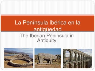 The Iberian Peninsula in
Antiquity
La Península Ibérica en la
antigüedad
 