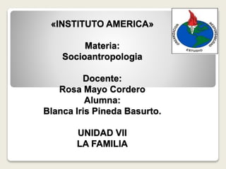 «INSTITUTO AMERICA»
Materia:
Socioantropologia
Docente:
Rosa Mayo Cordero
Alumna:
Blanca Iris Pineda Basurto.
UNIDAD VII
LA FAMILIA
 
